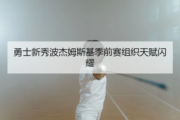 勇士新秀波杰姆斯基季前赛组织天赋闪耀